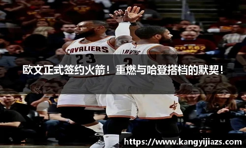 欧文正式签约火箭！重燃与哈登搭档的默契！