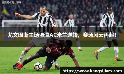 尤文图斯主场惨遭AC米兰逆转，赛场风云再起！