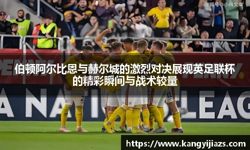 伯顿阿尔比恩与赫尔城的激烈对决展现英足联杯的精彩瞬间与战术较量