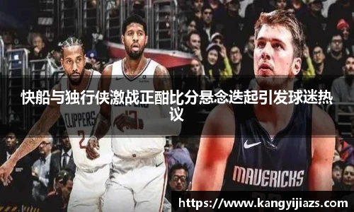 快船与独行侠激战正酣比分悬念迭起引发球迷热议