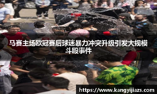 马赛主场欧冠赛后球迷暴力冲突升级引发大规模斗殴事件