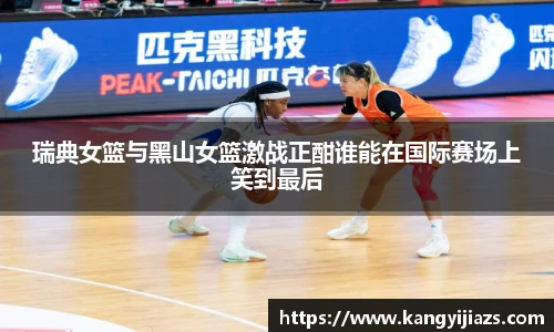 瑞典女篮与黑山女篮激战正酣谁能在国际赛场上笑到最后